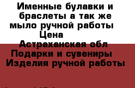 Именные булавки и браслеты,а так же мыло ручной работы › Цена ­ 150 - Астраханская обл. Подарки и сувениры » Изделия ручной работы   
